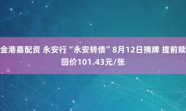 金港嘉配资 永安行“永安转债”8月12日摘牌 提前赎回价101.43元/张