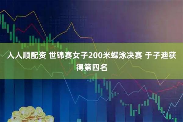人人顺配资 世锦赛女子200米蝶泳决赛 于子迪获得第四名