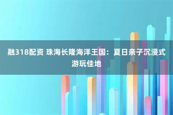 融318配资 珠海长隆海洋王国：夏日亲子沉浸式游玩佳地