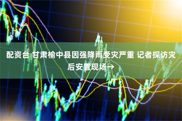 配资台 甘肃榆中县因强降雨受灾严重 记者探访灾后安置现场→