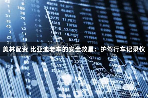 美林配资 比亚迪老车的安全救星：护驾行车记录仪