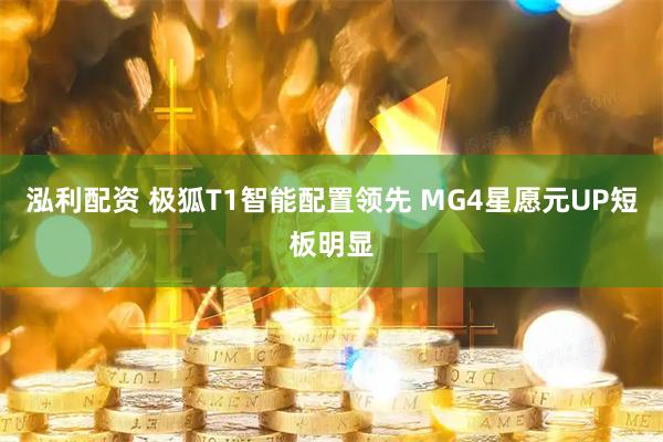 泓利配资 极狐T1智能配置领先 MG4星愿元UP短板明显