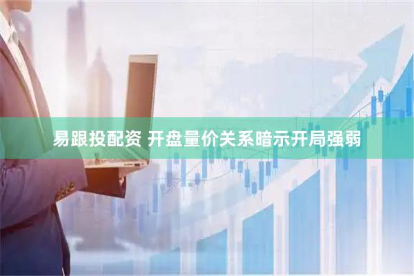 易跟投配资 开盘量价关系暗示开局强弱