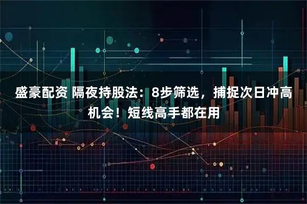 盛豪配资 隔夜持股法：8步筛选，捕捉次日冲高机会！短线高手都在用