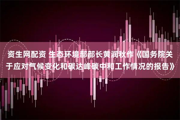 资生网配资 生态环境部部长黄润秋作《国务院关于应对气候变化和碳达峰碳中和工作情况的报告》