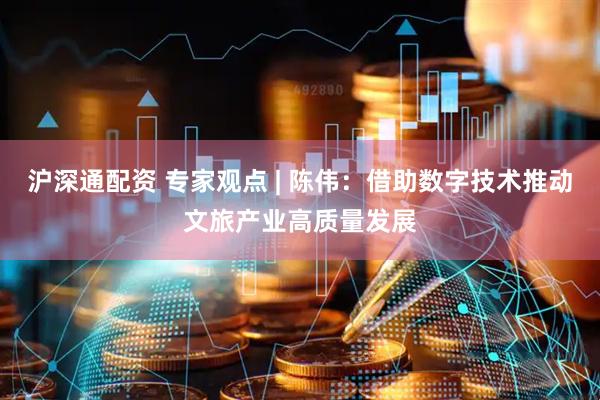 沪深通配资 专家观点 | 陈伟：借助数字技术推动文旅产业高质量发展