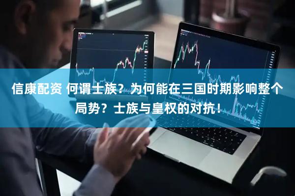 信康配资 何谓士族？为何能在三国时期影响整个局势？士族与皇权的对抗！