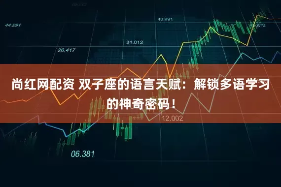 尚红网配资 双子座的语言天赋：解锁多语学习的神奇密码！