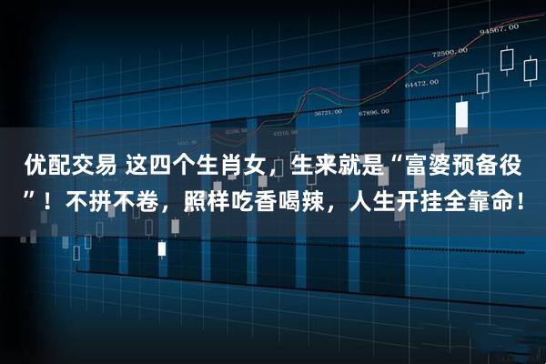 优配交易 这四个生肖女，生来就是“富婆预备役”！不拼不卷，照样吃香喝辣，人生开挂全靠命！