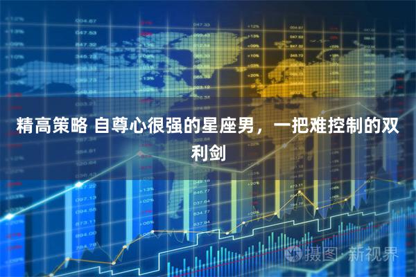 精高策略 自尊心很强的星座男，一把难控制的双利剑
